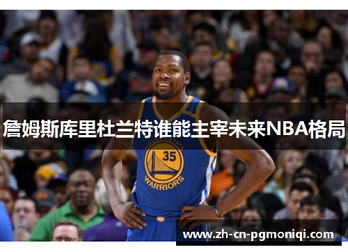 詹姆斯库里杜兰特谁能主宰未来NBA格局